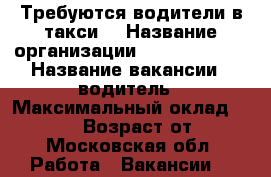 Требуются водители в такси  › Название организации ­ Omega Trans › Название вакансии ­ водитель › Максимальный оклад ­ 100 000 › Возраст от ­ 21 - Московская обл. Работа » Вакансии   